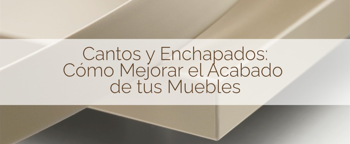 Cantos y Enchapados: Cómo Mejorar el Acabado de tus Muebles